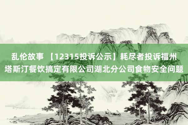 乱伦故事 【12315投诉公示】耗尽者投诉福州塔斯汀餐饮搞定有限公司湖北分公司食物安全问题