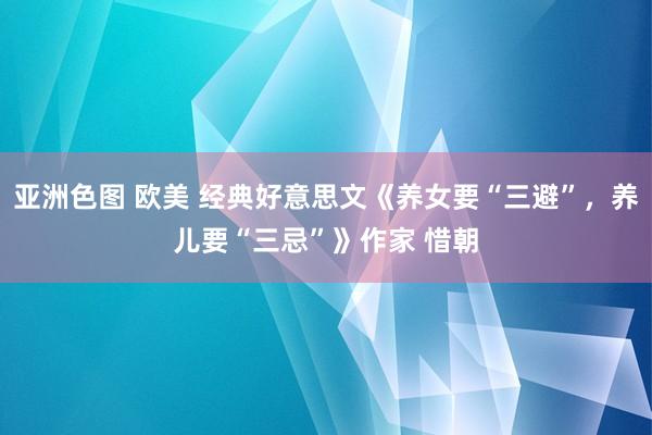 亚洲色图 欧美 经典好意思文《养女要“三避”，养儿要“三忌”》作家 惜朝