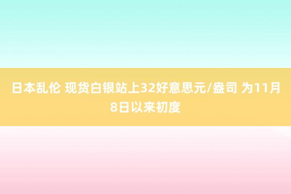 日本乱伦 现货白银站上32好意思元/盎司 为11月8日以来初度