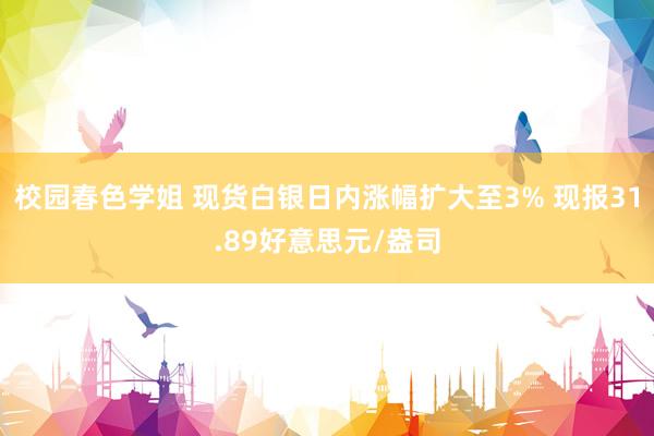 校园春色学姐 现货白银日内涨幅扩大至3% 现报31.89好意思元/盎司