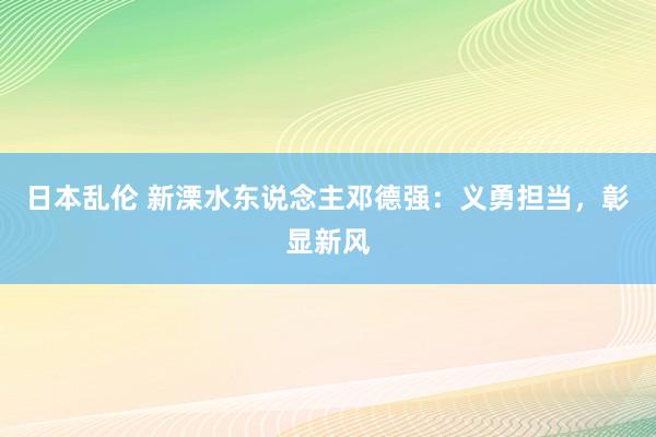 日本乱伦 新溧水东说念主邓德强：义勇担当，彰显新风