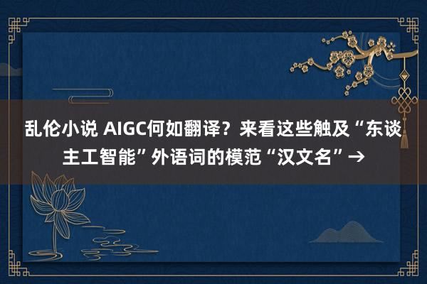 乱伦小说 AIGC何如翻译？来看这些触及“东谈主工智能”外语词的模范“汉文名”→