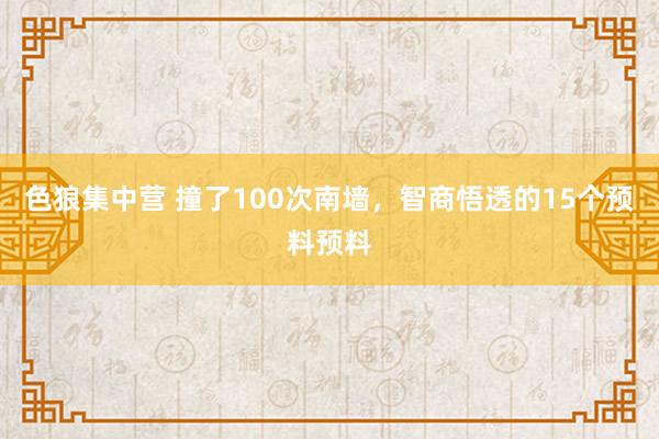 色狼集中营 撞了100次南墙，智商悟透的15个预料预料