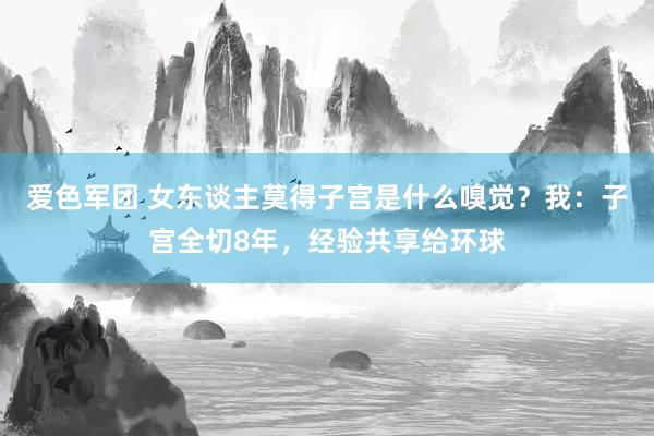 爱色军团 女东谈主莫得子宫是什么嗅觉？我：子宫全切8年，经验共享给环球