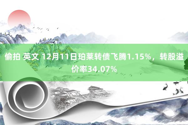 偷拍 英文 12月11日珀莱转债飞腾1.15%，转股溢价率34.07%