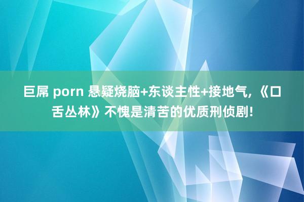 巨屌 porn 悬疑烧脑+东谈主性+接地气， 《口舌丛林》不愧是清苦的优质刑侦剧!