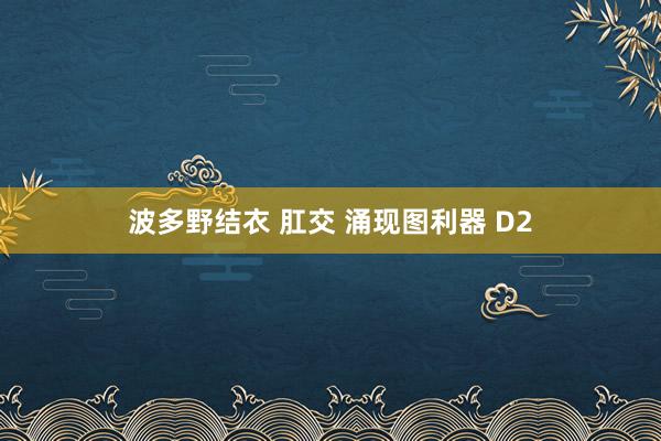 波多野结衣 肛交 涌现图利器 D2