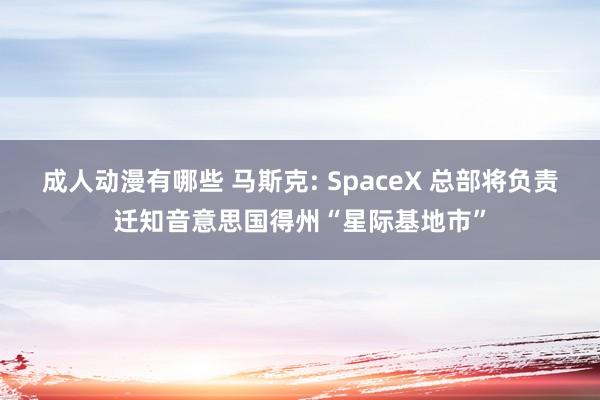 成人动漫有哪些 马斯克: SpaceX 总部将负责迁知音意思国得州“星际基地市”