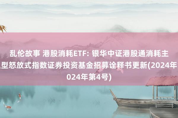 乱伦故事 港股消耗ETF: 银华中证港股通消耗主题往返型怒放式指数证券投资基金招募诠释书更新(2024年第4号)