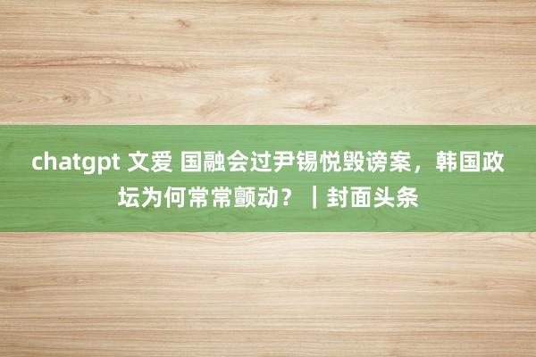 chatgpt 文爱 国融会过尹锡悦毁谤案，韩国政坛为何常常颤动？｜封面头条