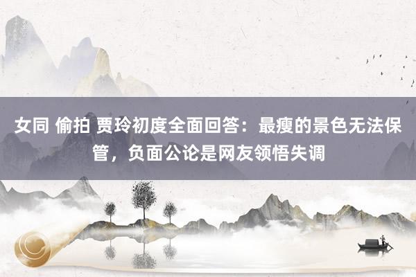 女同 偷拍 贾玲初度全面回答：最瘦的景色无法保管，负面公论是网友领悟失调