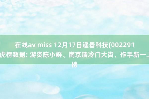 在线av miss 12月17日遥看科技(002291)龙虎榜数据: 游资陈小群、南京清冷门大街、作手新一上榜