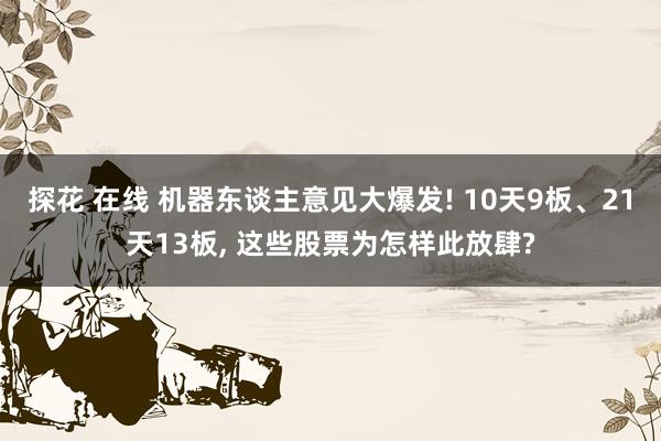 探花 在线 机器东谈主意见大爆发! 10天9板、21天13板， 这些股票为怎样此放肆?