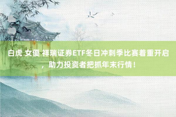 白虎 女優 祥瑞证券ETF冬日冲刺季比赛着重开启，助力投资者把抓年末行情！