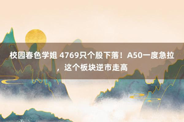 校园春色学姐 4769只个股下落！A50一度急拉，这个板块逆市走高