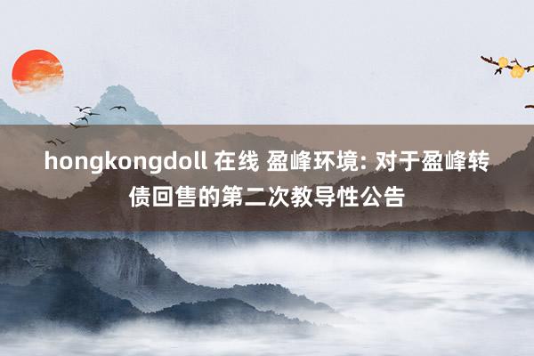 hongkongdoll 在线 盈峰环境: 对于盈峰转债回售的第二次教导性公告