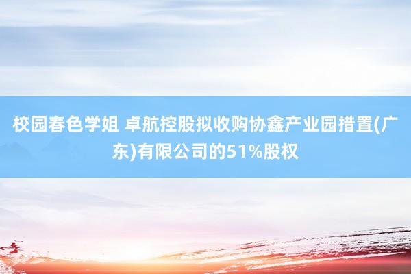 校园春色学姐 卓航控股拟收购协鑫产业园措置(广东)有限公司的51%股权