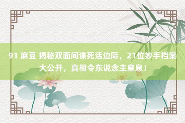 91 麻豆 揭秘双面间谍死活边际，21位妙手档案大公开，真相令东说念主窒息！