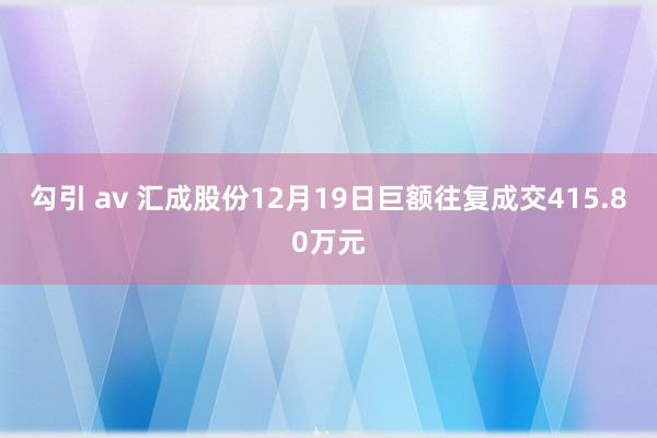 勾引 av 汇成股份12月19日巨额往复成交415.80万元