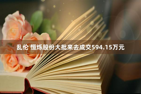 乱伦 恒烁股份大批来去成交594.15万元