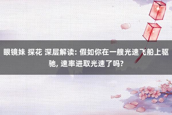 眼镜妹 探花 深层解读: 假如你在一艘光速飞船上驱驰， 速率进取光速了吗?