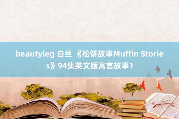 beautyleg 白丝 《松饼故事Muffin Stories》94集英文版寓言故事1