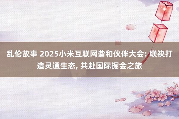 乱伦故事 2025小米互联网谐和伙伴大会: 联袂打造灵通生态， 共赴国际掘金之旅