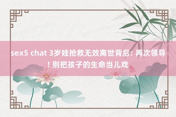 sex5 chat 3岁娃抢救无效离世背后: 再次领导! 别把孩子的生命当儿戏