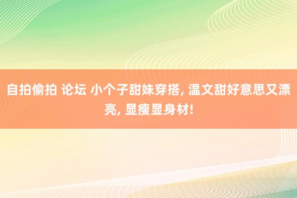 自拍偷拍 论坛 小个子甜妹穿搭， 温文甜好意思又漂亮， 显瘦显身材!