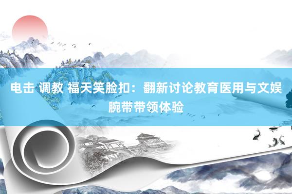 电击 调教 福天笑脸扣：翻新讨论教育医用与文娱腕带带领体验