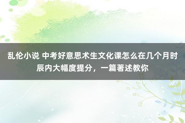 乱伦小说 中考好意思术生文化课怎么在几个月时辰内大幅度提分，一篇著述教你