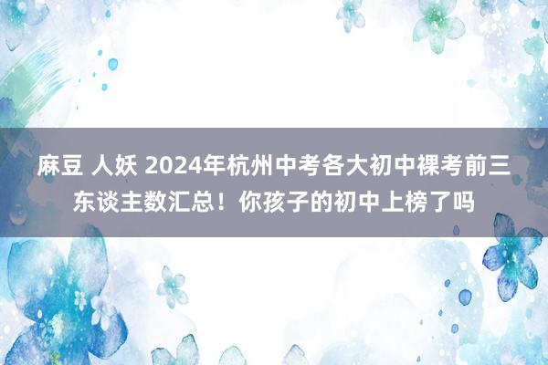 麻豆 人妖 2024年杭州中考各大初中裸考前三东谈主数汇总！你孩子的初中上榜了吗