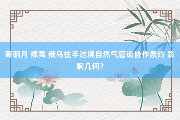 寄明月 裸舞 俄乌住手过境自然气管谈协作条约 影响几何？