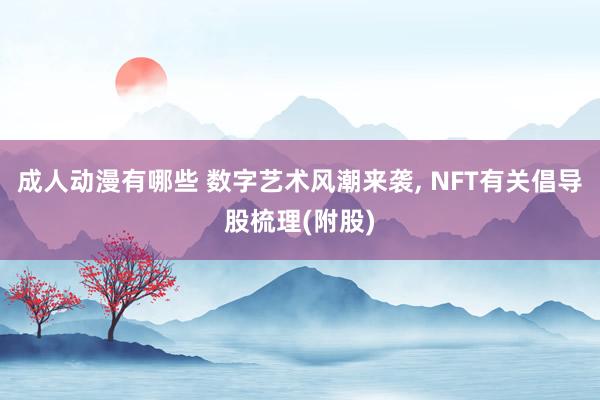 成人动漫有哪些 数字艺术风潮来袭， NFT有关倡导股梳理(附股)