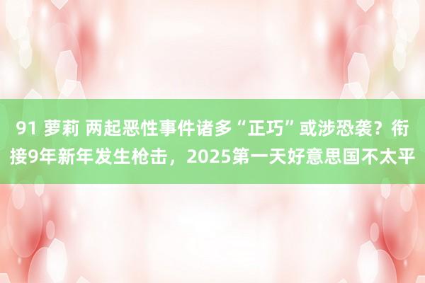 91 萝莉 两起恶性事件诸多“正巧”或涉恐袭？衔接9年新年发生枪击，2025第一天好意思国不太平