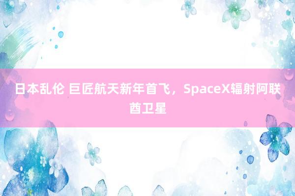 日本乱伦 巨匠航天新年首飞，SpaceX辐射阿联酋卫星