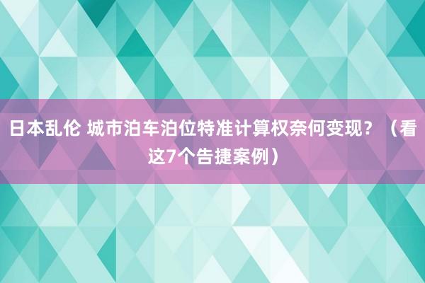 日本乱伦 城市泊车泊位特准计算权奈何变现？（看这7个告捷案例）