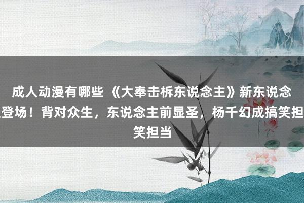 成人动漫有哪些 《大奉击柝东说念主》新东说念主登场！背对众生，东说念主前显圣，杨千幻成搞笑担当