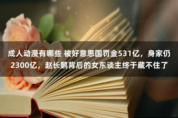 成人动漫有哪些 被好意思国罚金531亿，身家仍2300亿，赵长鹏背后的女东谈主终于藏不住了