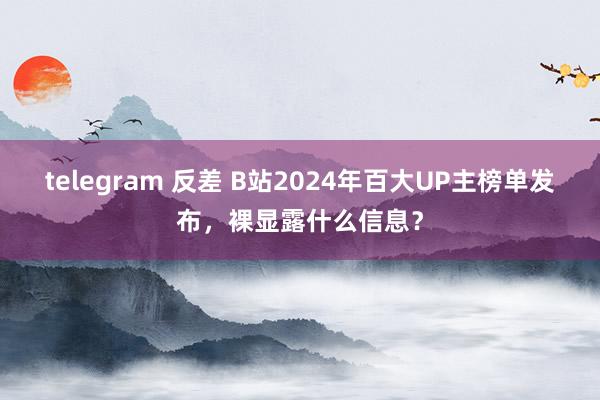 telegram 反差 B站2024年百大UP主榜单发布，裸显露什么信息？