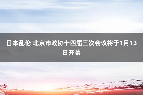 日本乱伦 北京市政协十四届三次会议将于1月13日开幕