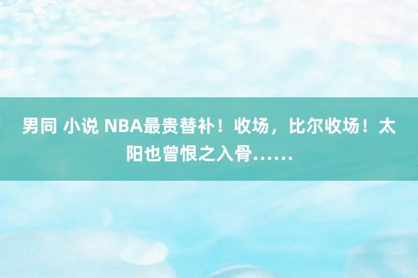 男同 小说 NBA最贵替补！收场，比尔收场！太阳也曾恨之入骨……