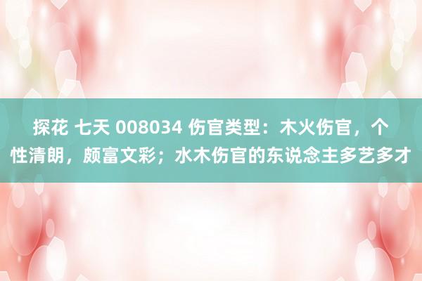 探花 七天 008034 伤官类型：木火伤官，个性清朗，颇富文彩；水木伤官的东说念主多艺多才