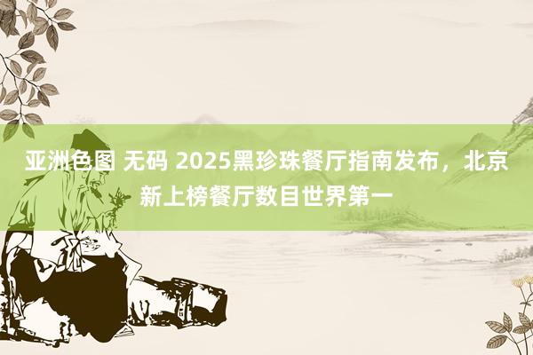 亚洲色图 无码 2025黑珍珠餐厅指南发布，北京新上榜餐厅数目世界第一