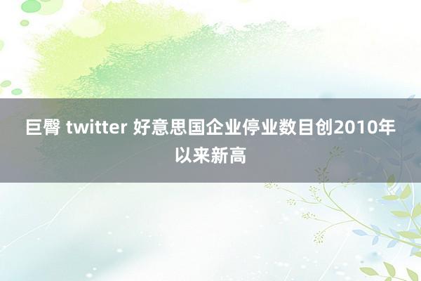 巨臀 twitter 好意思国企业停业数目创2010年以来新高