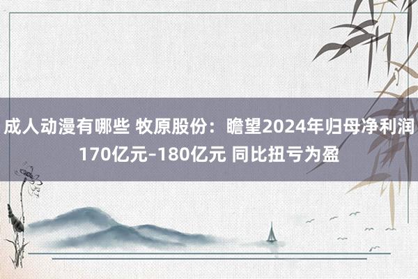 成人动漫有哪些 牧原股份：瞻望2024年归母净利润170亿元–180亿元 同比扭亏为盈