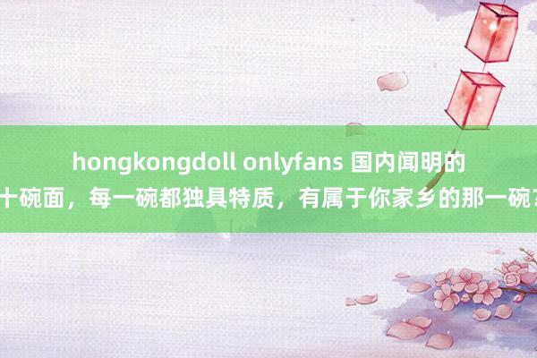 hongkongdoll onlyfans 国内闻明的十碗面，每一碗都独具特质，有属于你家乡的那一碗？