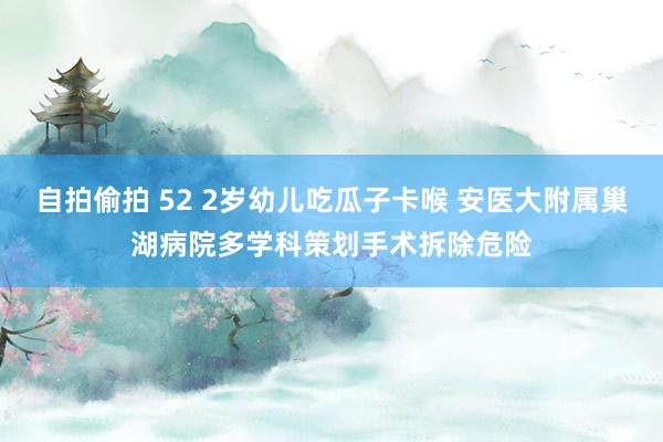 自拍偷拍 52 2岁幼儿吃瓜子卡喉 安医大附属巢湖病院多学科策划手术拆除危险