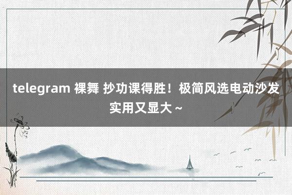 telegram 裸舞 抄功课得胜！极简风选电动沙发实用又显大～