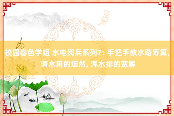 校园春色学姐 水电阅兵系列7: 手把手教水路筹算， 清水用的坦然， 浑水排的宽解